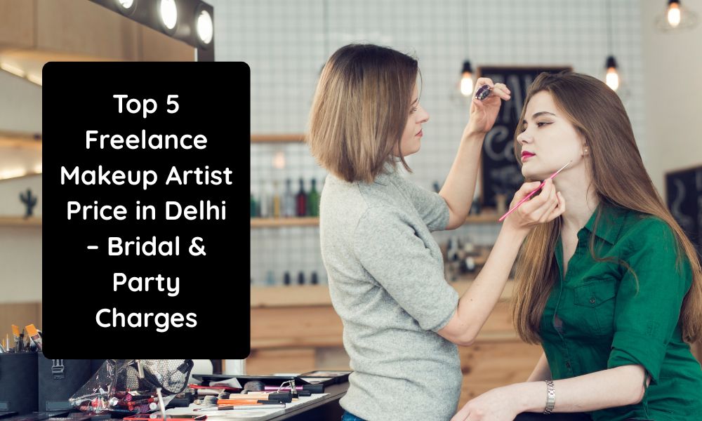 Top 5 Freelance Makeup Artist Price in Delhi – Bridal & Party Charges