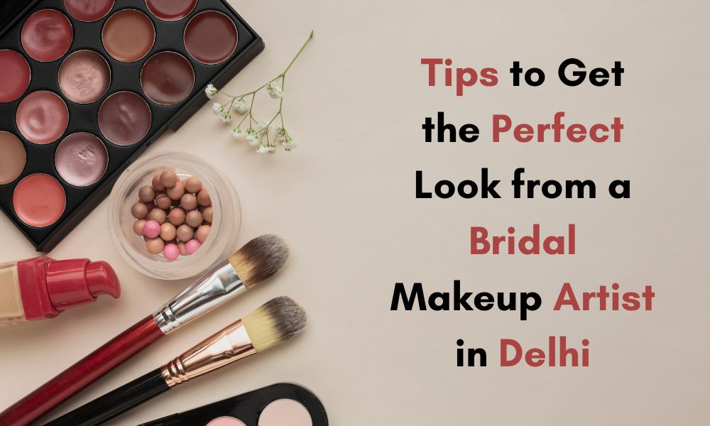 Tips to Get the Perfect Look from a Bridal Makeup Artist in Delhi
